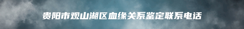 贵阳市观山湖区血缘关系鉴定联系电话