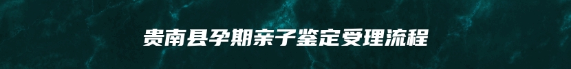 贵南县孕期亲子鉴定受理流程