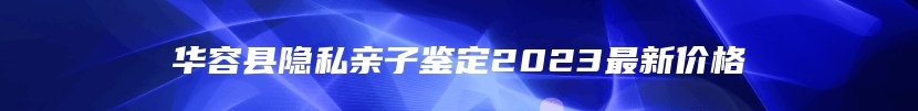 华容县隐私亲子鉴定2023最新价格