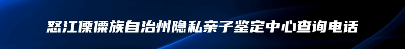 怒江傈僳族自治州隐私亲子鉴定中心查询电话