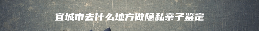 宜城市去什么地方做隐私亲子鉴定