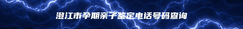 澄江市孕期亲子鉴定电话号码查询