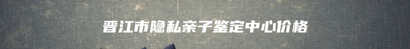 晋江市隐私亲子鉴定中心价格