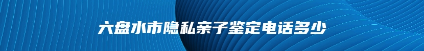 六盘水市隐私亲子鉴定电话多少