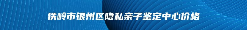 铁岭市银州区隐私亲子鉴定中心价格