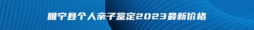 睢宁县个人亲子鉴定2023最新价格