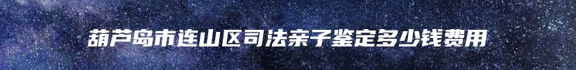 葫芦岛市连山区司法亲子鉴定多少钱费用