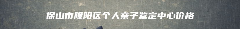 保山市隆阳区个人亲子鉴定中心价格