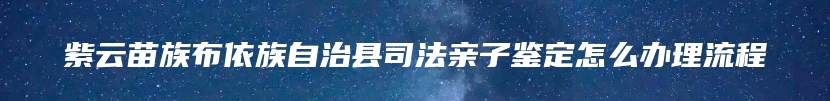 紫云苗族布依族自治县司法亲子鉴定怎么办理流程