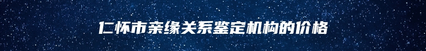 仁怀市亲缘关系鉴定机构的价格