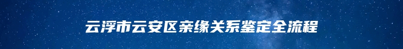 云浮市云安区亲缘关系鉴定全流程