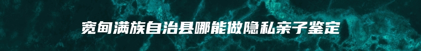 宽甸满族自治县哪能做隐私亲子鉴定