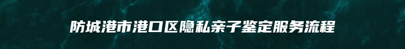 防城港市港口区隐私亲子鉴定服务流程