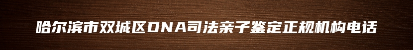 哈尔滨市双城区DNA司法亲子鉴定正规机构电话