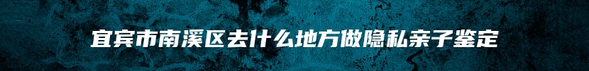 宜宾市南溪区去什么地方做隐私亲子鉴定