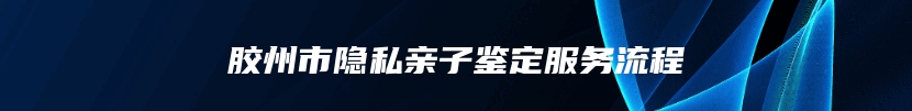 胶州市隐私亲子鉴定服务流程