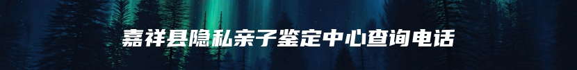 嘉祥县隐私亲子鉴定中心查询电话
