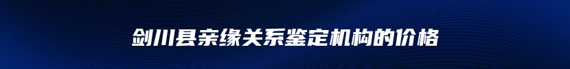 剑川县亲缘关系鉴定机构的价格