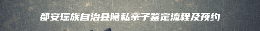 都安瑶族自治县隐私亲子鉴定流程及预约