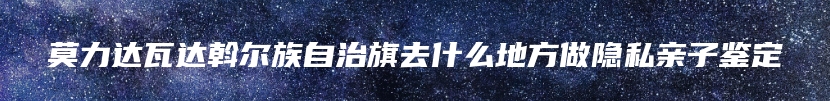 莫力达瓦达斡尔族自治旗去什么地方做隐私亲子鉴定