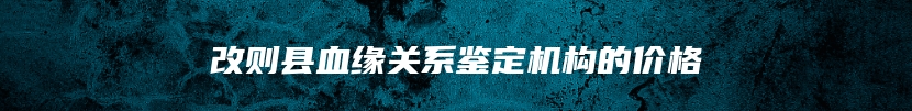 改则县血缘关系鉴定机构的价格