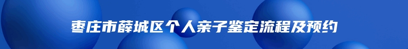 枣庄市薛城区个人亲子鉴定流程及预约