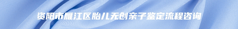 资阳市雁江区胎儿无创亲子鉴定流程咨询