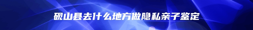 砚山县去什么地方做隐私亲子鉴定