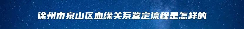 徐州市泉山区血缘关系鉴定流程是怎样的