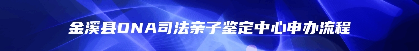 金溪县DNA司法亲子鉴定中心申办流程