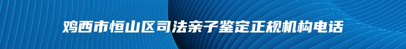 鸡西市恒山区司法亲子鉴定正规机构电话