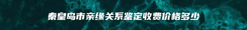 秦皇岛市亲缘关系鉴定收费价格多少