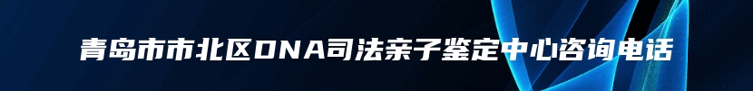 青岛市市北区DNA司法亲子鉴定中心咨询电话