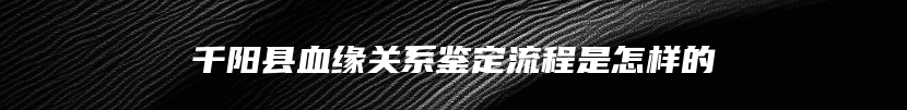 千阳县血缘关系鉴定流程是怎样的