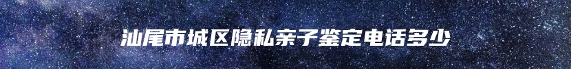 汕尾市城区隐私亲子鉴定电话多少