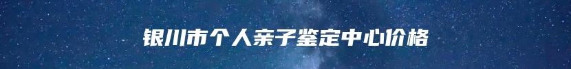 银川市个人亲子鉴定中心价格