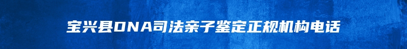 宝兴县DNA司法亲子鉴定正规机构电话