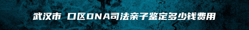 武汉市硚口区DNA司法亲子鉴定多少钱费用