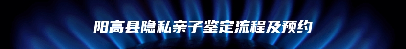 阳高县隐私亲子鉴定流程及预约