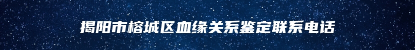 揭阳市榕城区血缘关系鉴定联系电话