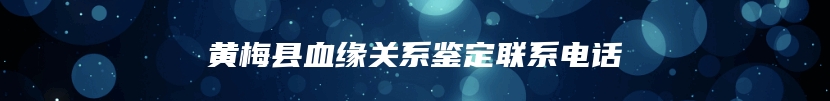 黄梅县血缘关系鉴定联系电话