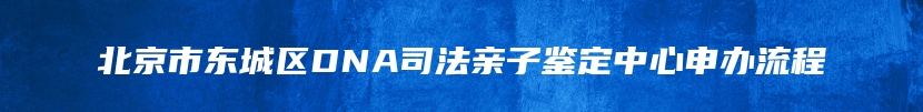 北京市东城区DNA司法亲子鉴定中心申办流程