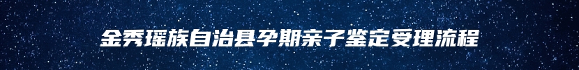 金秀瑶族自治县孕期亲子鉴定受理流程
