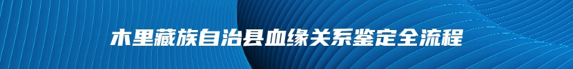 木里藏族自治县血缘关系鉴定全流程