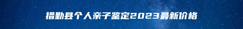 措勤县个人亲子鉴定2023最新价格