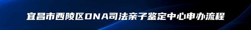 宜昌市西陵区DNA司法亲子鉴定中心申办流程