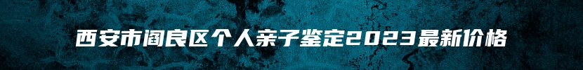 西安市阎良区个人亲子鉴定2023最新价格
