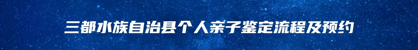 三都水族自治县个人亲子鉴定流程及预约