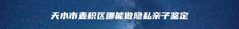 天水市麦积区哪能做隐私亲子鉴定