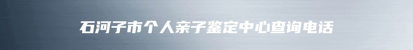 石河子市个人亲子鉴定中心查询电话